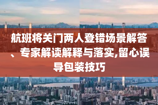 航班將關(guān)門兩人登錯場景解答、專家解讀解釋與落實,留心誤導(dǎo)包裝技巧