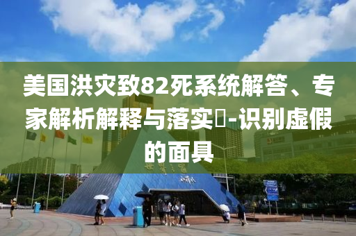 美國洪災(zāi)致82死系統(tǒng)解答、專家解析解釋與落實(shí)?-識(shí)別虛假的面具