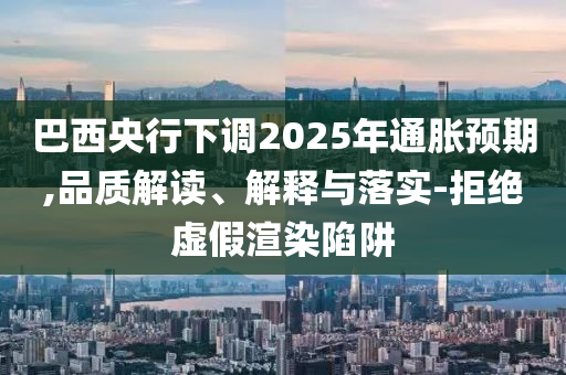 巴西央行下調(diào)2025年通脹預(yù)期,品質(zhì)解讀、解釋與落實(shí)-拒絕虛假渲染陷阱