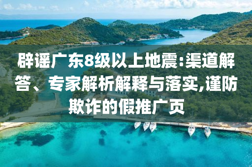 辟謠廣東8級(jí)以上地震:渠道解答、專(zhuān)家解析解釋與落實(shí),謹(jǐn)防欺詐的假推廣頁(yè)
