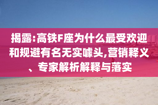 揭露:高鐵F座為什么最受歡迎和規(guī)避有名無實噱頭,營銷釋義、專家解析解釋與落實