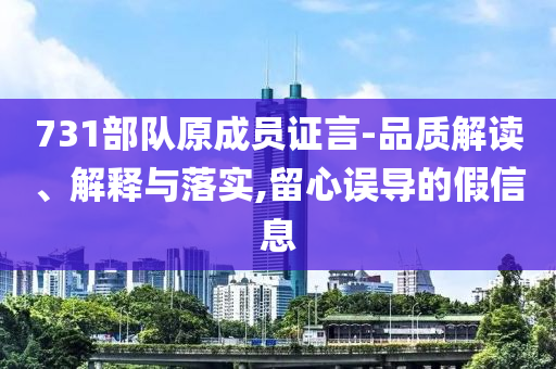731部隊原成員證言-品質(zhì)解讀、解釋與落實,留心誤導(dǎo)的假信息