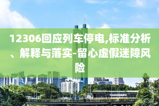 12306回應(yīng)列車停電,標(biāo)準(zhǔn)分析、解釋與落實-留心虛假迷障風(fēng)險