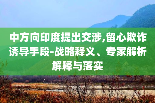 中方向印度提出交涉,留心欺詐誘導(dǎo)手段-戰(zhàn)略釋義、專家解析解釋與落實