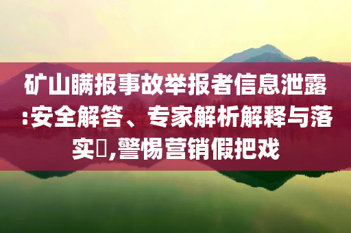 礦山瞞報(bào)事故舉報(bào)者信息泄露:安全解答、專家解析解釋與落實(shí)?,警惕營銷假把戲