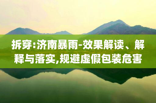 拆穿:濟(jì)南暴雨-效果解讀、解釋與落實(shí),規(guī)避虛假包裝危害