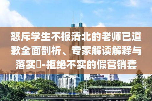 怒斥學(xué)生不報(bào)清北的老師已道歉全面剖析、專家解讀解釋與落實(shí)?-拒絕不實(shí)的假營(yíng)銷套
