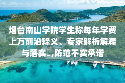 煙臺(tái)南山學(xué)院學(xué)生稱(chēng)每年學(xué)費(fèi)上萬(wàn)前沿釋義、專(zhuān)家解析解釋與落實(shí)?,防范不實(shí)承諾