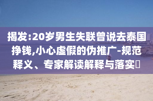 揭發(fā):20歲男生失聯(lián)曾說(shuō)去泰國(guó)掙錢,小心虛假的偽推廣-規(guī)范釋義、專家解讀解釋與落實(shí)?