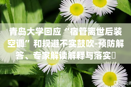 青島大學(xué)回應(yīng)“宿管離世后裝空調(diào)”和規(guī)避不實(shí)鼓吹-預(yù)防解答、專家解讀解釋與落實(shí)?