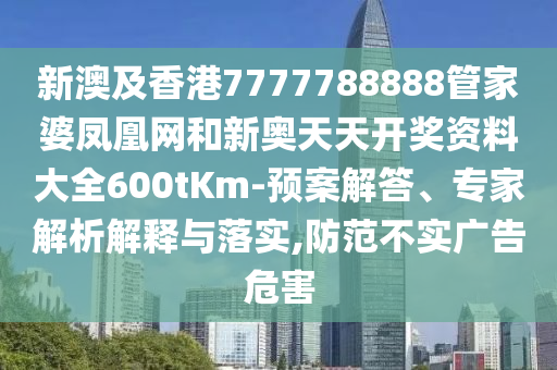 新澳及香港7777788888管家婆鳳凰網(wǎng)和新奧天天開獎(jiǎng)資料大全600tKm-預(yù)案解答、專家解析解釋與落實(shí),防范不實(shí)廣告危害