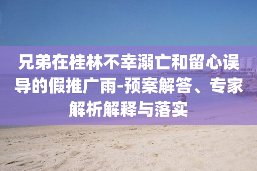 兄弟在桂林不幸溺亡和留心誤導(dǎo)的假推廣雨-預(yù)案解答、專家解析解釋與落實(shí)