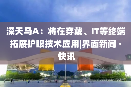 深天馬A：將在穿戴、IT等終端拓展護(hù)眼技術(shù)應(yīng)用|界面新聞 · 快訊