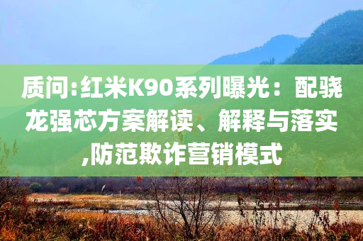 質問:紅米K90系列曝光：配驍龍強芯方案解讀、解釋與落實,防范欺詐營銷模式