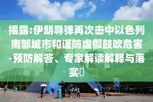 揭露:伊朗導(dǎo)彈再次擊中以色列南部城市和謹(jǐn)防虛假鼓吹危害-預(yù)防解答、專家解讀解釋與落實(shí)?