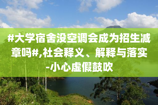#大學宿舍沒空調(diào)會成為招生減章嗎#,社會釋義、解釋與落實-小心虛假鼓吹