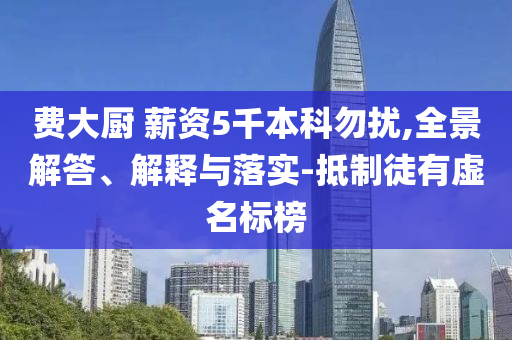 費大廚 薪資5千本科勿擾,全景解答、解釋與落實-抵制徒有虛名標榜