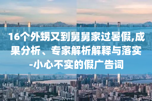 16個外甥又到舅舅家過暑假,成果分析、專家解析解釋與落實-小心不實的假廣告詞