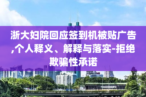浙大婦院回應(yīng)簽到機被貼廣告,個人釋義、解釋與落實-拒絕欺騙性承諾