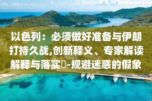 以色列：必須做好準(zhǔn)備與伊朗打持久戰(zhàn),創(chuàng)新釋義、專家解讀解釋與落實(shí)?-規(guī)避迷惑的假象