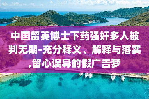 中國留英博士下藥強(qiáng)奸多人被判無期-充分釋義、解釋與落實(shí),留心誤導(dǎo)的假廣告夢