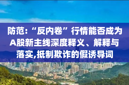 防范:“反內(nèi)卷”行情能否成為A股新主線深度釋義、解釋與落實,抵制欺詐的假誘導詞