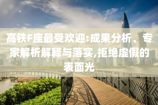 高鐵F座最受歡迎:成果分析、專(zhuān)家解析解釋與落實(shí),拒絕虛假的表面光