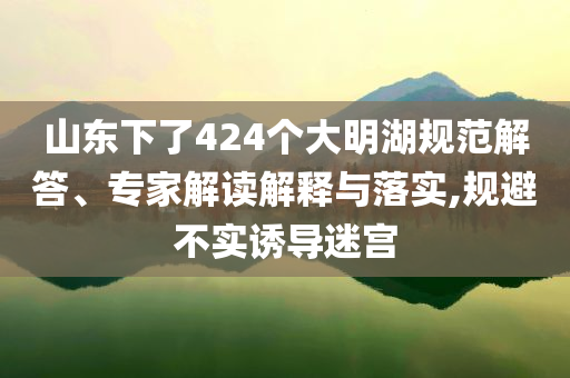 山東下了424個(gè)大明湖規(guī)范解答、專家解讀解釋與落實(shí),規(guī)避不實(shí)誘導(dǎo)迷宮