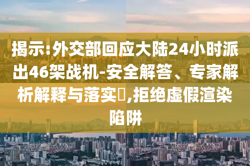 揭示:外交部回應(yīng)大陸24小時(shí)派出46架戰(zhàn)機(jī)-安全解答、專家解析解釋與落實(shí)?,拒絕虛假渲染陷阱