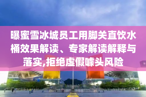 曝蜜雪冰城員工用腳關(guān)直飲水桶效果解讀、專(zhuān)家解讀解釋與落實(shí),拒絕虛假噱頭風(fēng)險(xiǎn)