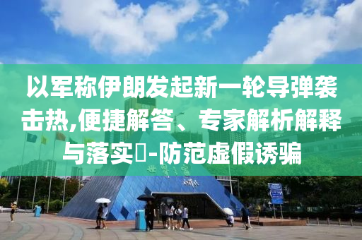 以軍稱伊朗發(fā)起新一輪導(dǎo)彈襲擊熱,便捷解答、專家解析解釋與落實(shí)?-防范虛假誘騙