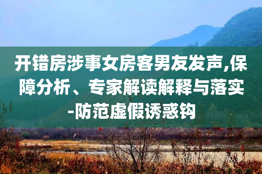 開錯(cuò)房涉事女房客男友發(fā)聲,保障分析、專家解讀解釋與落實(shí)-防范虛假誘惑鉤