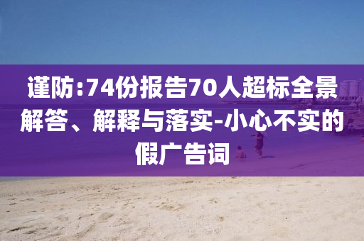 謹(jǐn)防:74份報告70人超標(biāo)全景解答、解釋與落實(shí)-小心不實(shí)的假廣告詞