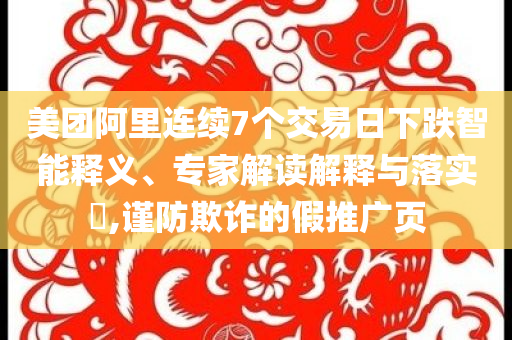 美團(tuán)阿里連續(xù)7個交易日下跌智能釋義、專家解讀解釋與落實(shí)?,謹(jǐn)防欺詐的假推廣頁