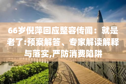 66歲倪萍回應整容傳聞：就是老了:預案解答、專家解讀解釋與落實,嚴防消費陷阱
