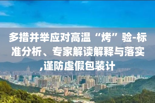 多措并舉應(yīng)對高溫“烤”驗(yàn)-標(biāo)準(zhǔn)分析、專家解讀解釋與落實(shí),謹(jǐn)防虛假包裝計
