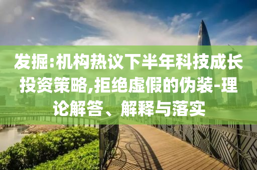 發(fā)掘:機(jī)構(gòu)熱議下半年科技成長投資策略,拒絕虛假的偽裝-理論解答、解釋與落實(shí)