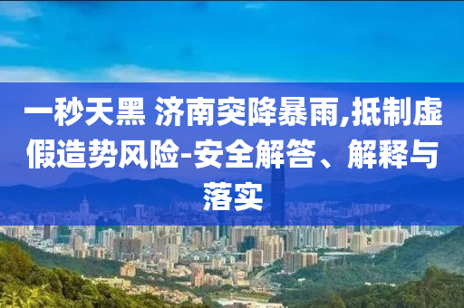 一秒天黑 濟(jì)南突降暴雨,抵制虛假造勢風(fēng)險(xiǎn)-安全解答、解釋與落實(shí)