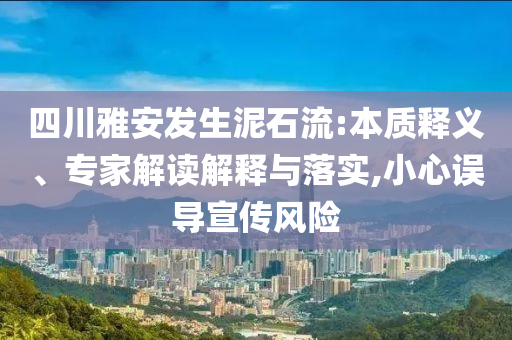 四川雅安發(fā)生泥石流:本質(zhì)釋義、專家解讀解釋與落實(shí),小心誤導(dǎo)宣傳風(fēng)險
