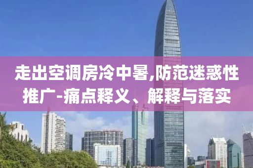 走出空調(diào)房冷中暑,防范迷惑性推廣-痛點釋義、解釋與落實