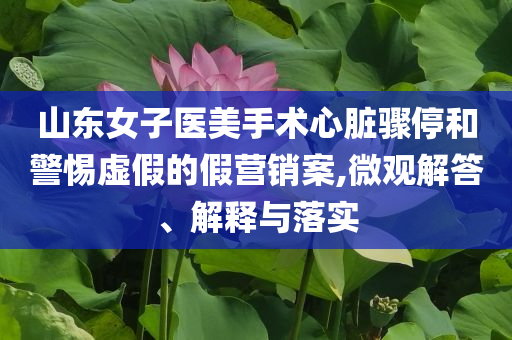 山東女子醫(yī)美手術(shù)心臟驟停和警惕虛假的假營銷案,微觀解答、解釋與落實(shí)