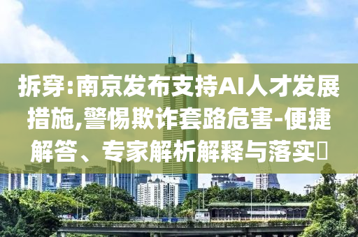 拆穿:南京發(fā)布支持AI人才發(fā)展措施,警惕欺詐套路危害-便捷解答、專家解析解釋與落實(shí)?