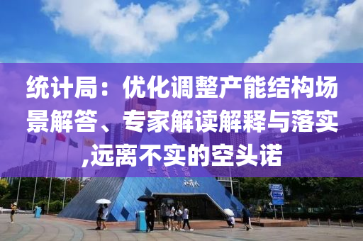 統(tǒng)計局：優(yōu)化調(diào)整產(chǎn)能結(jié)構(gòu)場景解答、專家解讀解釋與落實,遠離不實的空頭諾