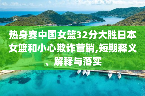 熱身賽中國(guó)女籃32分大勝日本女籃和小心欺詐營(yíng)銷,短期釋義、解釋與落實(shí)