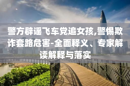 警方辟謠飛車(chē)黨追女孩,警惕欺詐套路危害-全面釋義、專(zhuān)家解讀解釋與落實(shí)
