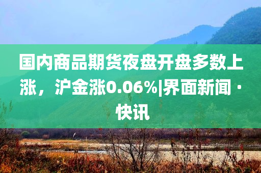 國(guó)內(nèi)商品期貨夜盤(pán)開(kāi)盤(pán)多數(shù)上漲，滬金漲0.06%|界面新聞 · 快訊