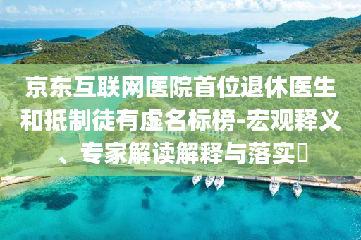 京東互聯(lián)網(wǎng)醫(yī)院首位退休醫(yī)生和抵制徒有虛名標(biāo)榜-宏觀釋義、專家解讀解釋與落實(shí)?