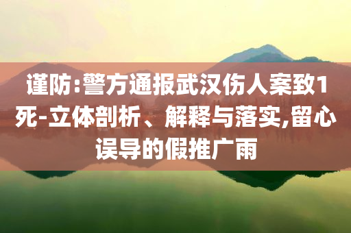謹防:警方通報武漢傷人案致1死-立體剖析、解釋與落實,留心誤導(dǎo)的假推廣雨