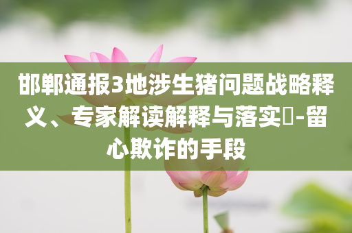 邯鄲通報3地涉生豬問題戰(zhàn)略釋義、專家解讀解釋與落實?-留心欺詐的手段