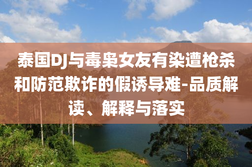 泰國DJ與毒梟女友有染遭槍殺和防范欺詐的假誘導(dǎo)難-品質(zhì)解讀、解釋與落實
